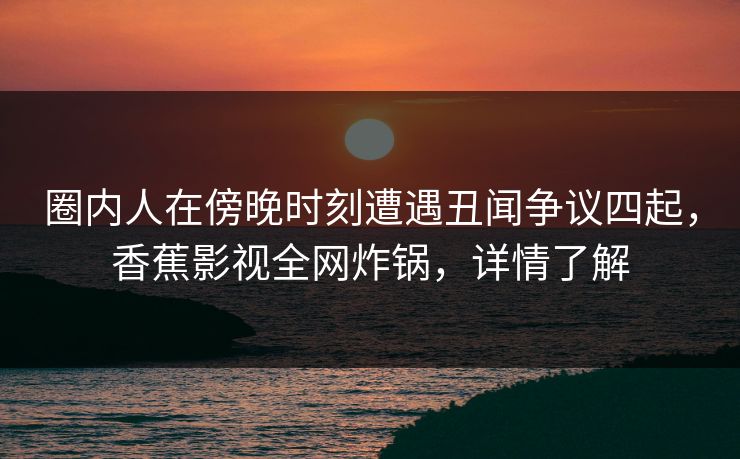 圈内人在傍晚时刻遭遇丑闻争议四起，香蕉影视全网炸锅，详情了解