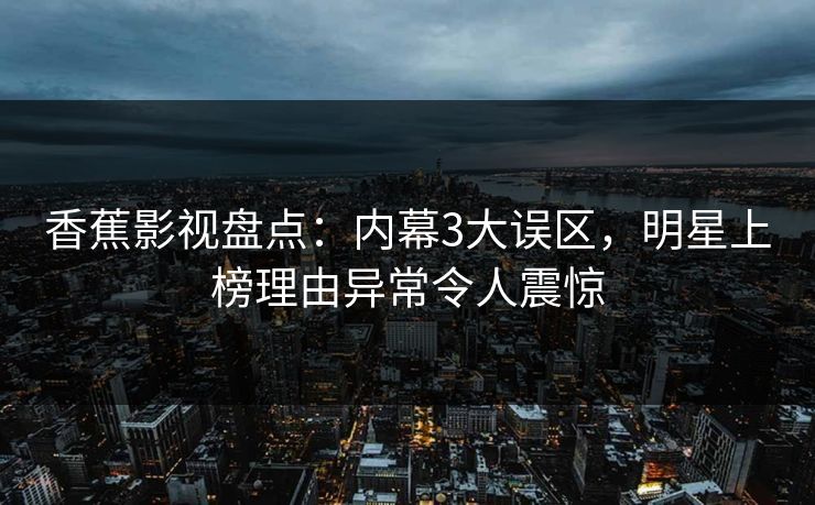 香蕉影视盘点:内幕3大误区,明星上榜理由异常令人震惊 香蕉影视盘点:内幕3大误区,明星上榜理由异常令人震惊