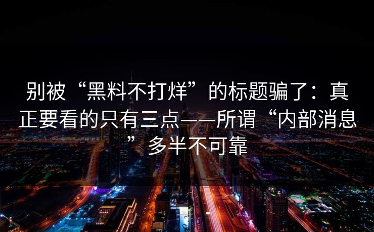 别被“黑料不打烊”的标题骗了：真正要看的只有三点——所谓“内部消息”多半不可靠