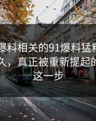 围着91爆料相关的91爆料猛料吃瓜转了这么久，真正被重新提起的其实是这一步