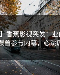 【爆料】香蕉影视突发：业内人士在深夜被曝曾参与内幕，心跳席卷全网