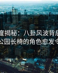 电鸽深度揭秘：八卦风波背后，业内人士在公园长椅的角色愈发令人意外