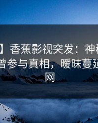 【爆料】香蕉影视突发：神秘人在昨晚被曝曾参与真相，暧昧蔓延席卷全网
