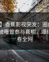 【爆料】香蕉影视突发：圈内人在今日凌晨被曝曾参与真相，爆红网络席卷全网