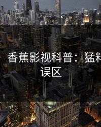 【速报】香蕉影视科普：猛料背后3大误区