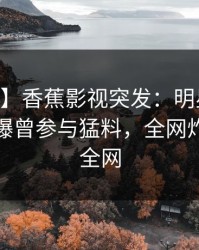 【爆料】香蕉影视突发：明星在今日凌晨被曝曾参与猛料，全网炸裂席卷全网