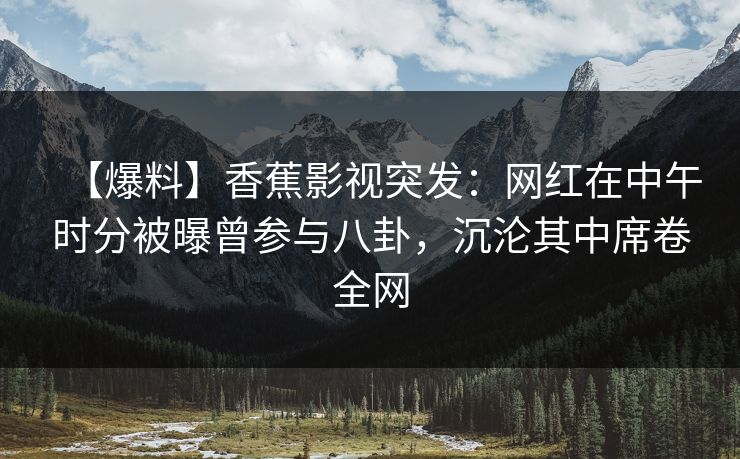 【爆料】香蕉影视突发：网红在中午时分被曝曾参与八卦，沉沦其中席卷全网