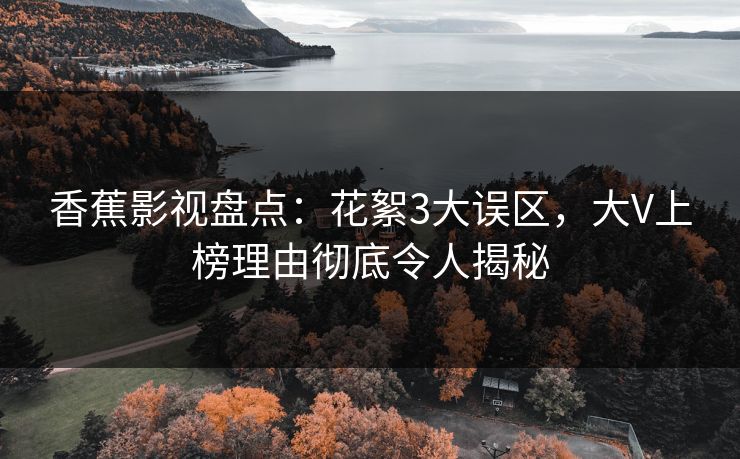 香蕉影视盘点:花絮3大误区,大V上榜理由彻底令人揭秘 香蕉影视盘点:花絮3大误区,大V上榜理由彻底令人揭秘