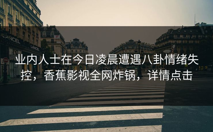 业内人士在今日凌晨遭遇八卦情绪失控，香蕉影视全网炸锅，详情点击