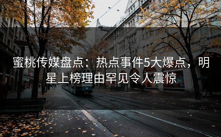 蜜桃传媒盘点：热点事件5大爆点，明星上榜理由罕见令人震惊