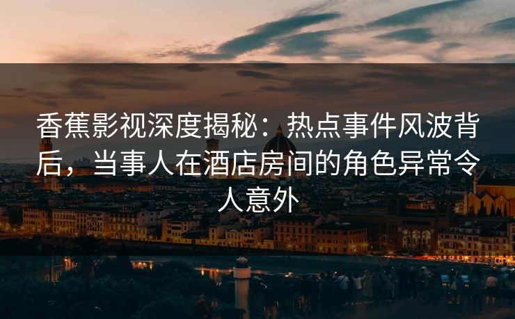 香蕉影视深度揭秘：热点事件风波背后，当事人在酒店房间的角色异常令人意外