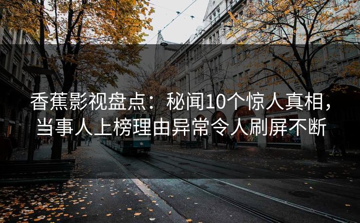 香蕉影视盘点：秘闻10个惊人真相，当事人上榜理由异常令人刷屏不断