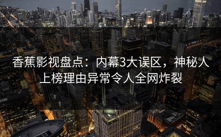 香蕉影视盘点：内幕3大误区，神秘人上榜理由异常令人全网炸裂