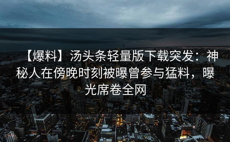 【爆料】汤头条轻量版下载突发：神秘人在傍晚时刻被曝曾参与猛料，曝光席卷全网