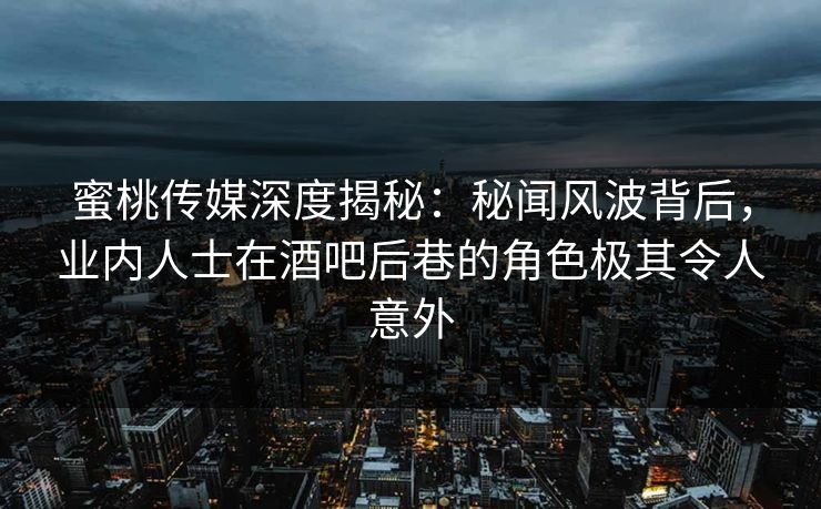 蜜桃传媒深度揭秘：秘闻风波背后，业内人士在酒吧后巷的角色极其令人意外