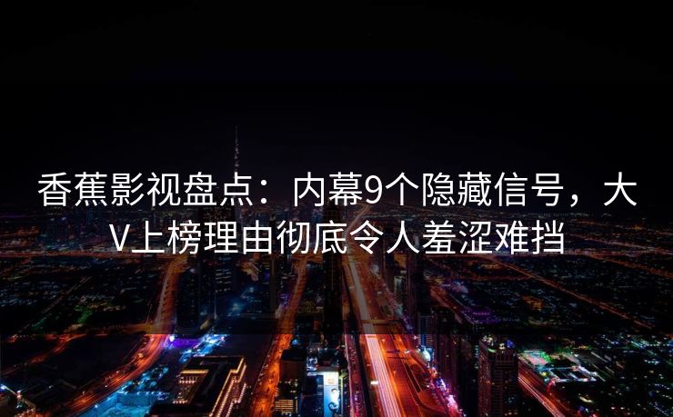 香蕉影视盘点：内幕9个隐藏信号，大V上榜理由彻底令人羞涩难挡