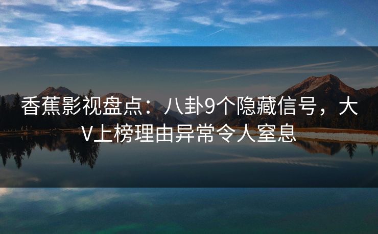 香蕉影视盘点：八卦9个隐藏信号，大V上榜理由异常令人窒息
