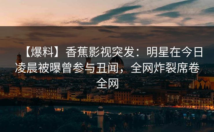 【爆料】香蕉影视突发：明星在今日凌晨被曝曾参与丑闻，全网炸裂席卷全网