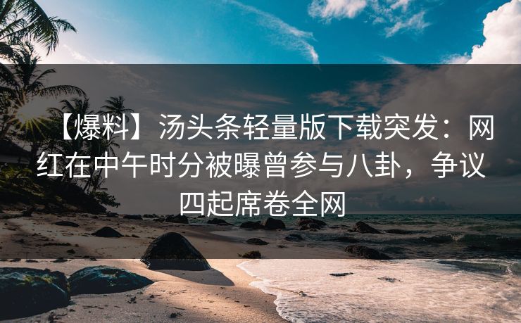 【爆料】汤头条轻量版下载突发：网红在中午时分被曝曾参与八卦，争议四起席卷全网