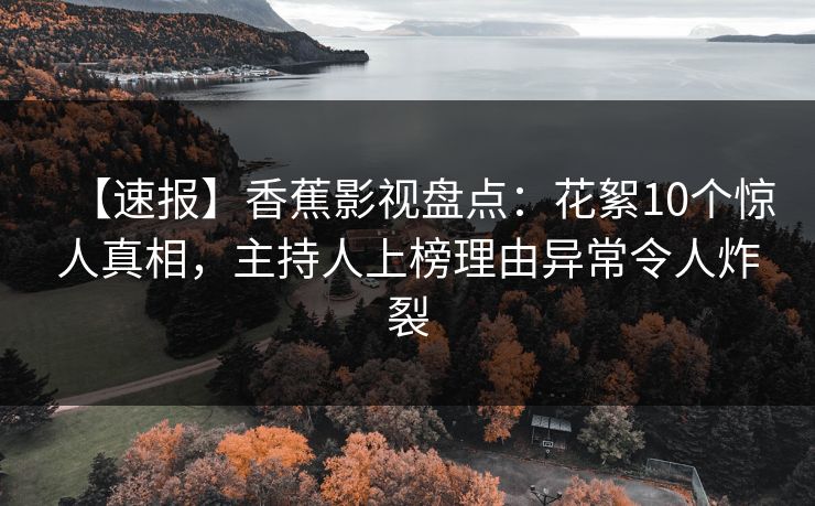 【速报】香蕉影视盘点：花絮10个惊人真相，主持人上榜理由异常令人炸裂