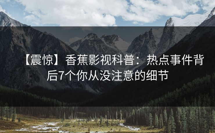 【震惊】香蕉影视科普：热点事件背后7个你从没注意的细节