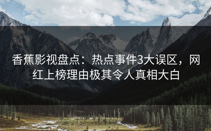 香蕉影视盘点：热点事件3大误区，网红上榜理由极其令人真相大白
