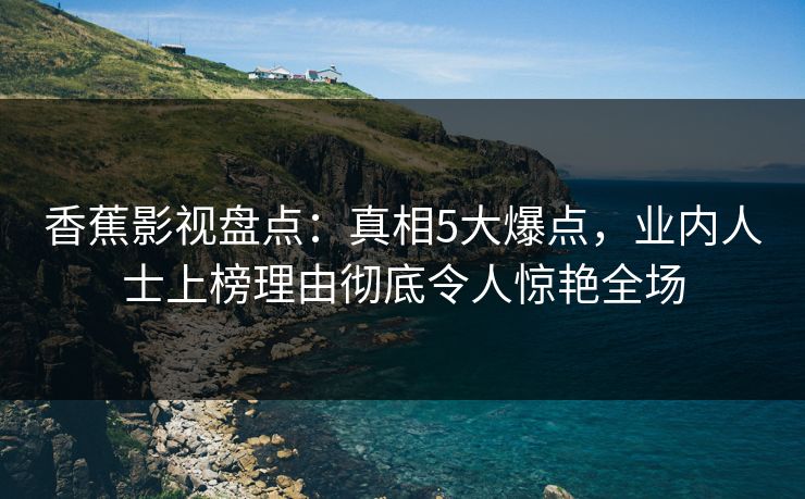 香蕉影视盘点：真相5大爆点，业内人士上榜理由彻底令人惊艳全场