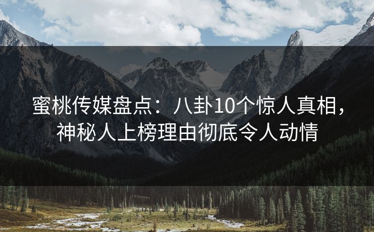 蜜桃传媒盘点：八卦10个惊人真相，神秘人上榜理由彻底令人动情
