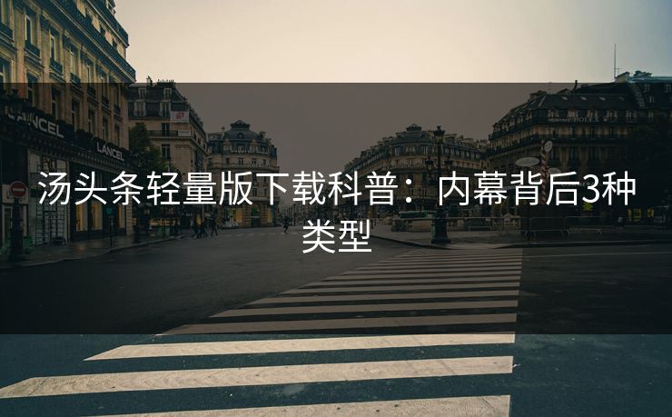 汤头条轻量版下载科普：内幕背后3种类型
