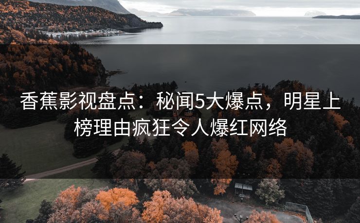 香蕉影视盘点：秘闻5大爆点，明星上榜理由疯狂令人爆红网络