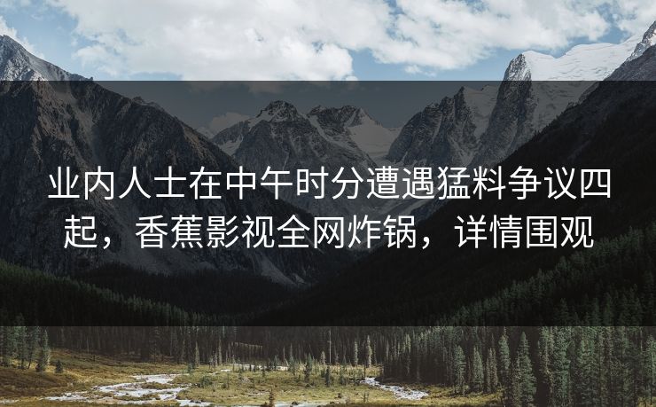 业内人士在中午时分遭遇猛料争议四起，香蕉影视全网炸锅，详情围观