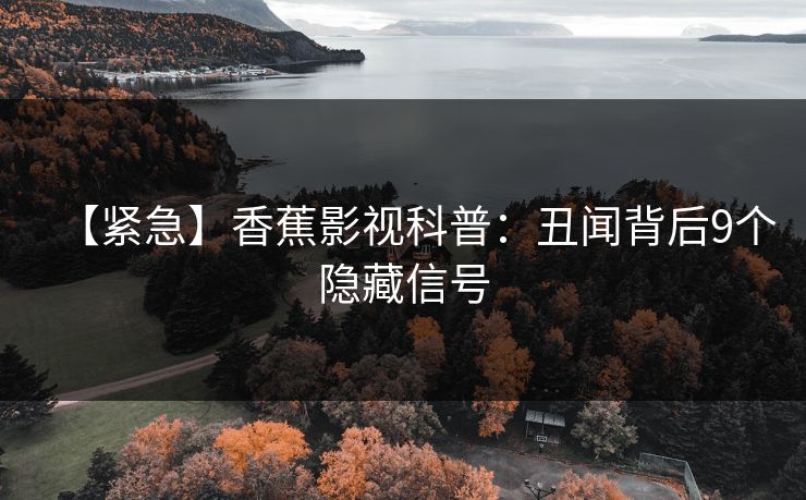 【紧急】香蕉影视科普：丑闻背后9个隐藏信号