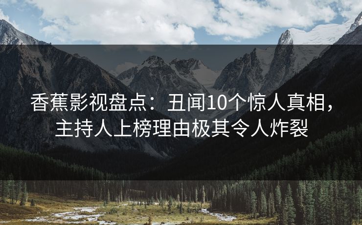 香蕉影视盘点：丑闻10个惊人真相，主持人上榜理由极其令人炸裂