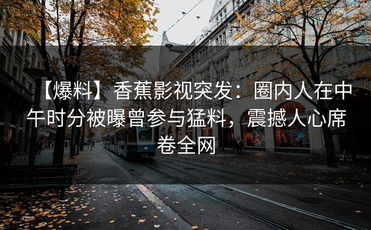 【爆料】香蕉影视突发：圈内人在中午时分被曝曾参与猛料，震撼人心席卷全网