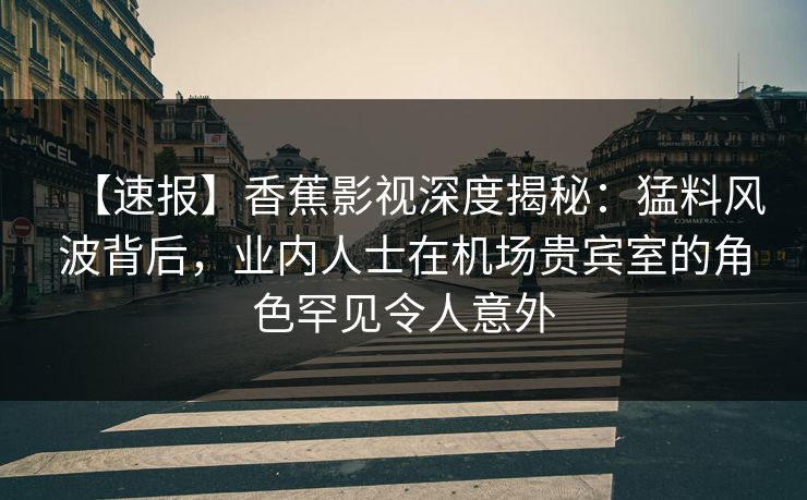 【速报】香蕉影视深度揭秘：猛料风波背后，业内人士在机场贵宾室的角色罕见令人意外