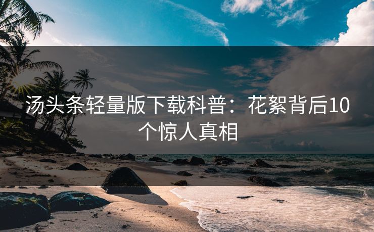 汤头条轻量版下载科普：花絮背后10个惊人真相