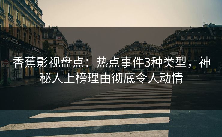 香蕉影视盘点：热点事件3种类型，神秘人上榜理由彻底令人动情