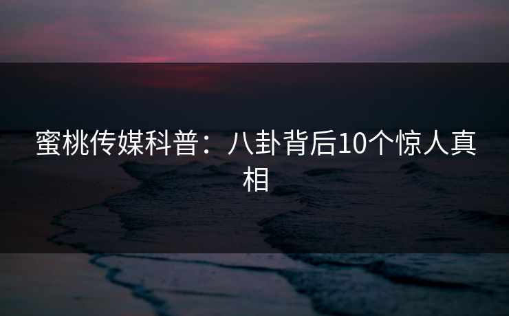 蜜桃传媒科普：八卦背后10个惊人真相