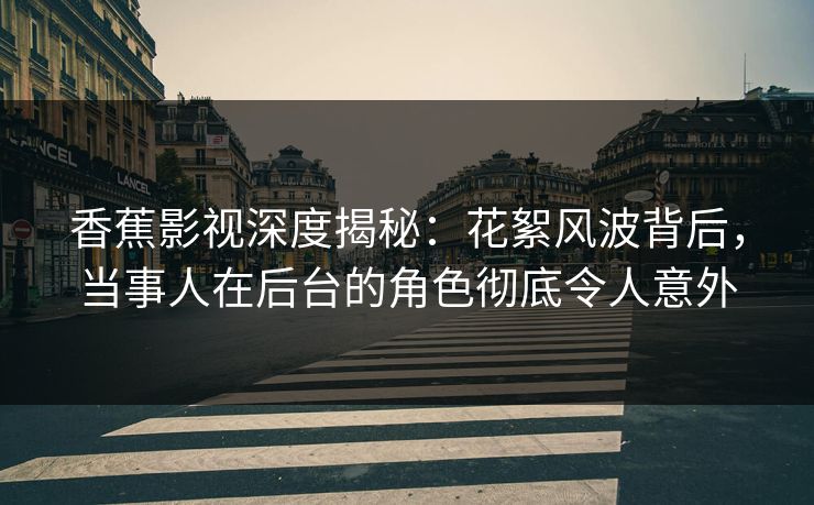 香蕉影视深度揭秘：花絮风波背后，当事人在后台的角色彻底令人意外