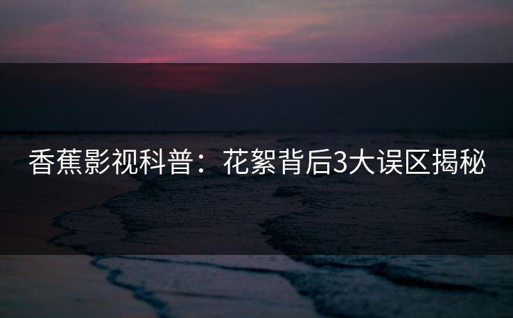 香蕉影视科普：花絮背后3大误区揭秘