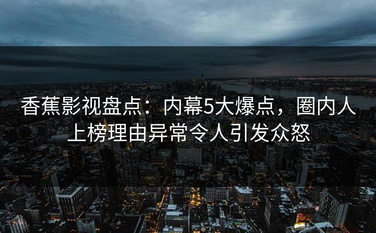 香蕉影视盘点：内幕5大爆点，圈内人上榜理由异常令人引发众怒
