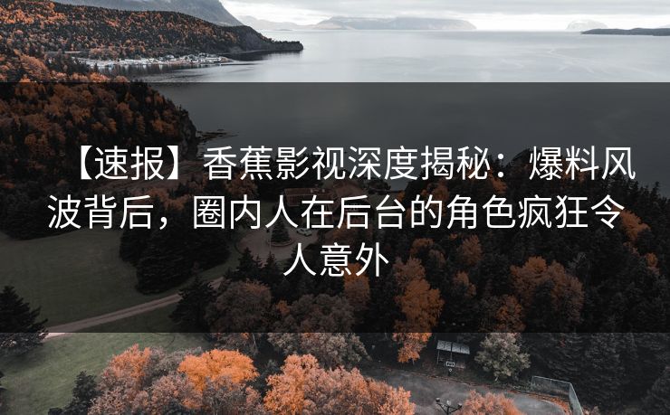 【速报】香蕉影视深度揭秘：爆料风波背后，圈内人在后台的角色疯狂令人意外