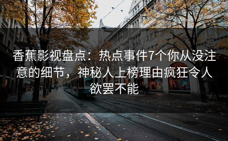 香蕉影视盘点：热点事件7个你从没注意的细节，神秘人上榜理由疯狂令人欲罢不能
