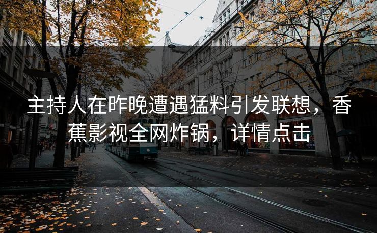 主持人在昨晚遭遇猛料引发联想,香蕉影视全网炸锅,详情点击 主持人在昨晚遭遇猛料引发联想,香蕉影视全网炸锅,详情点击