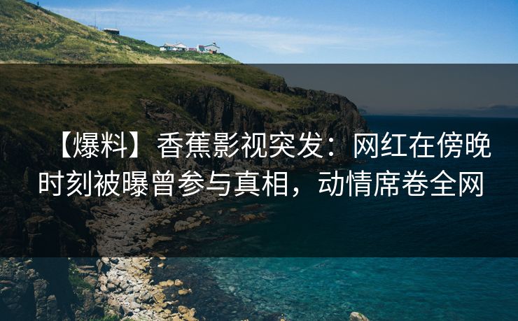 【爆料】香蕉影视突发：网红在傍晚时刻被曝曾参与真相，动情席卷全网