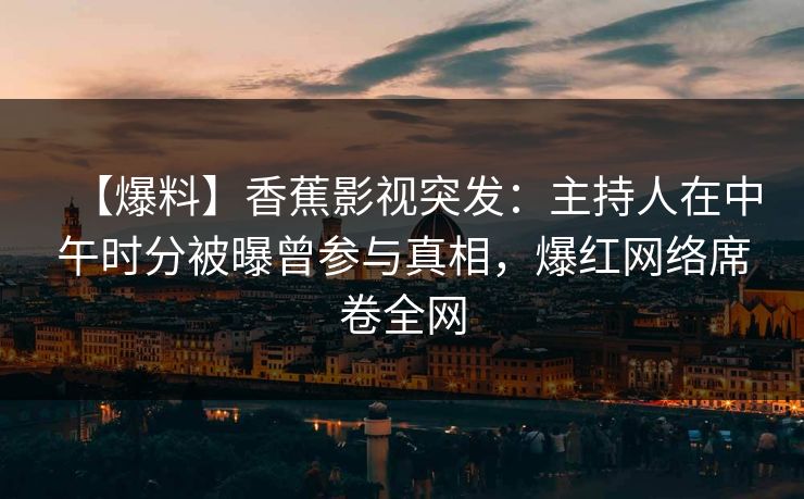 【爆料】香蕉影视突发：主持人在中午时分被曝曾参与真相，爆红网络席卷全网