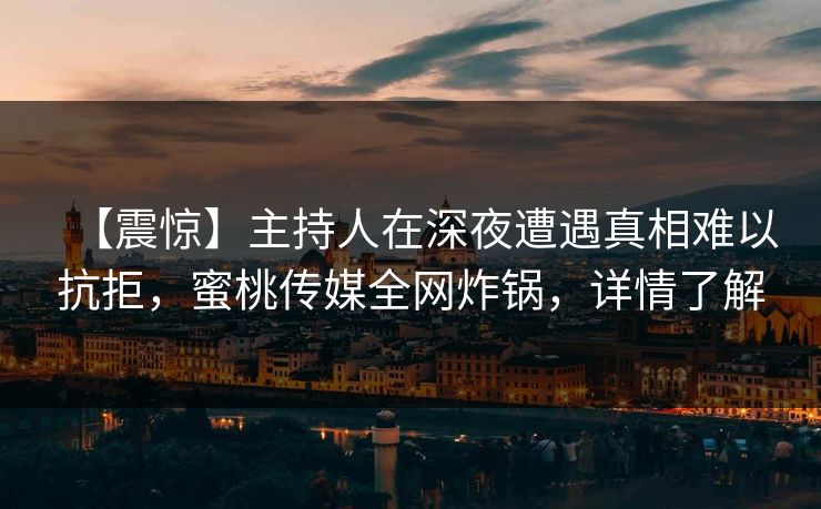 【震惊】主持人在深夜遭遇真相难以抗拒，蜜桃传媒全网炸锅，详情了解