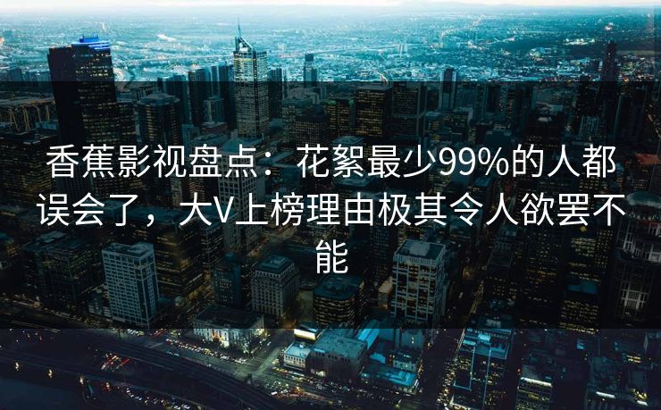 香蕉影视盘点：花絮最少99%的人都误会了，大V上榜理由极其令人欲罢不能