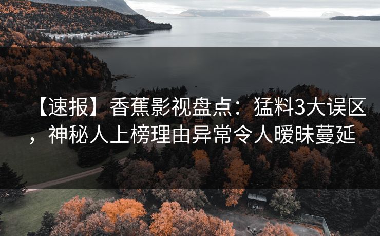 【速报】香蕉影视盘点：猛料3大误区，神秘人上榜理由异常令人暧昧蔓延