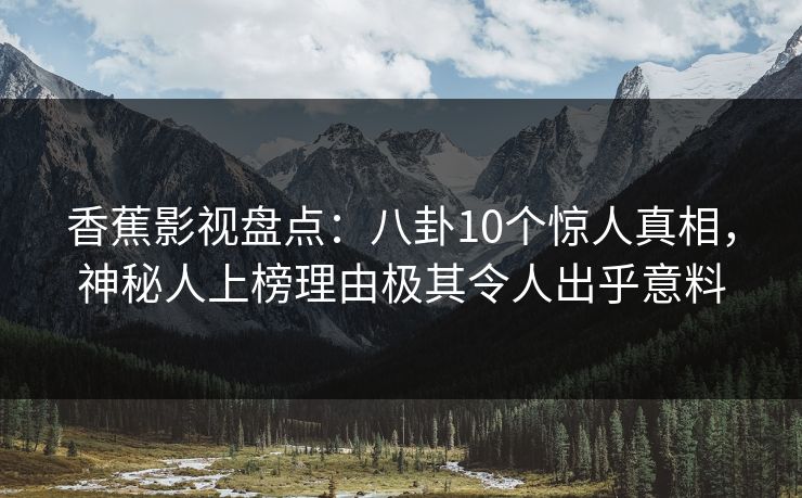 香蕉影视盘点：八卦10个惊人真相，神秘人上榜理由极其令人出乎意料